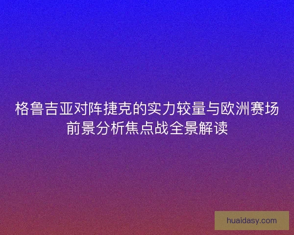 格鲁吉亚对阵捷克的实力较量与欧洲赛场前景分析焦点战全景解读