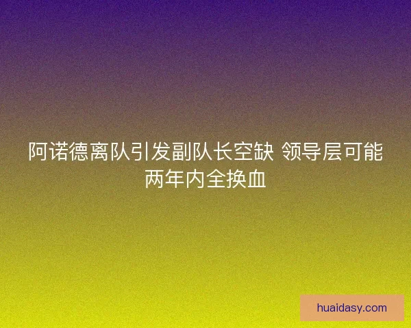 阿诺德离队引发副队长空缺 领导层可能两年内全换血