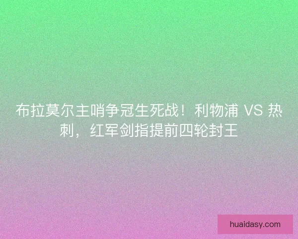 布拉莫尔主哨争冠生死战！利物浦 VS 热刺，红军剑指提前四轮封王
