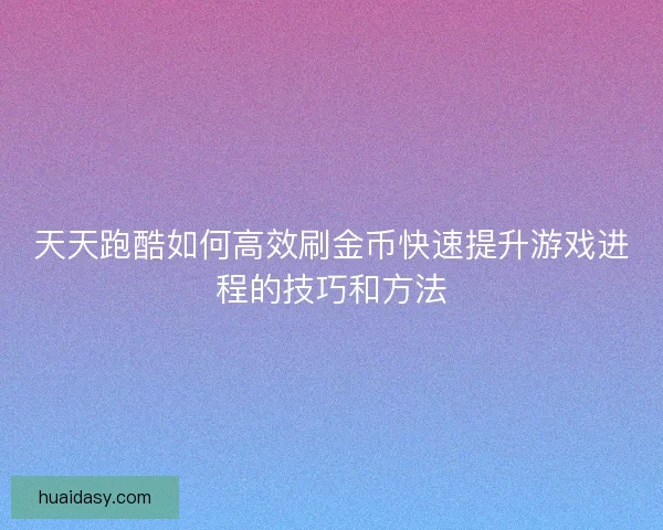 天天跑酷如何高效刷金币快速提升游戏进程的技巧和方法