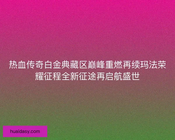 热血传奇白金典藏区巅峰重燃再续玛法荣耀征程全新征途再启航盛世